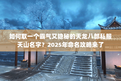 如何取一个霸气又隐秘的天龙八部私服天山名字?2025年命名攻略来了 如何取一个霸气又隐秘的天龙八部私服天山名字?2025年命名攻略来了