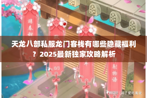 天龙八部私服龙门客栈有哪些隐藏福利?2025最新独家攻略解析 天龙八部私服龙门客栈有哪些隐藏福利?2025最新独家攻略解析