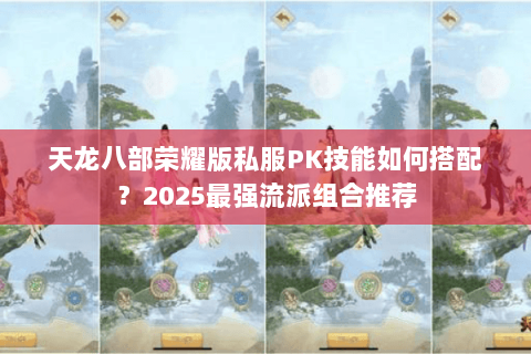 天龙八部荣耀版私服PK技能如何搭配?2025最强流派组合推荐 天龙八部荣耀版私服PK技能如何搭配?2025最强流派组合推荐