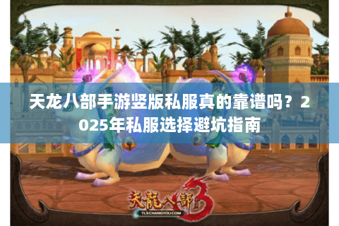 天龙八部手游竖版私服真的靠谱吗?2025年私服选择避坑指南 天龙八部手游竖版私服真的靠谱吗?2025年私服选择避坑指南
