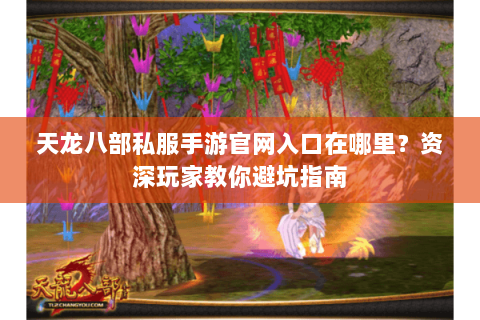天龙八部私服手游官网入口在哪里?资深玩家教你避坑指南 天龙八部私服手游官网入口在哪里?资深玩家教你避坑指南