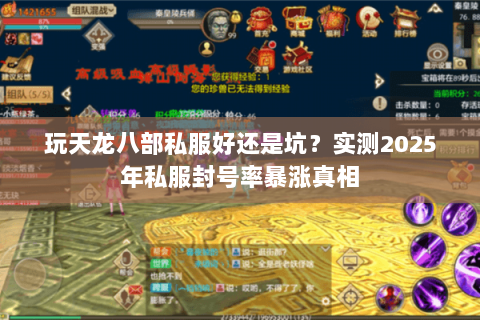 玩天龙八部私服好还是坑?实测2025年私服封号率暴涨真相 玩天龙八部私服好还是坑?实测2025年私服封号率暴涨真相