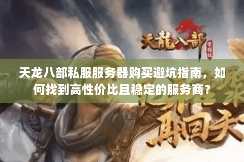 天龙八部私服服务器购买避坑指南,如何找到高性价比且稳定的服务商? 天龙八部私服服务器购买避坑指南,如何找到高性价比且稳定的服务商?