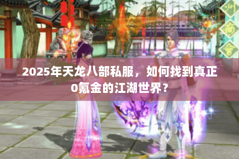 2025年天龙八部私服,如何找到真正0氪金的江湖世界? 2025年天龙八部私服,如何找到真正0氪金的江湖世界?