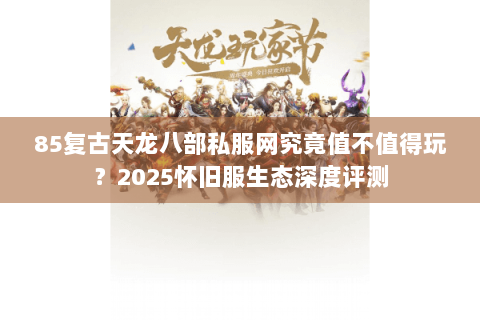 85复古天龙八部私服网究竟值不值得玩?2025怀旧服生态深度评测 85复古天龙八部私服网究竟值不值得玩?2025怀旧服生态深度评测