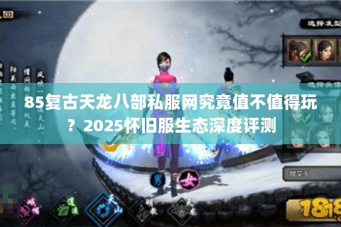 85复古天龙八部私服网究竟值不值得玩?2025怀旧服生态深度评测 85复古天龙八部私服网究竟值不值得玩?2025怀旧服生态深度评测