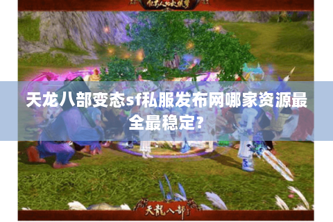 天龙八部变态sf私服发布网哪家资源最全最稳定？