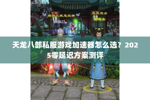 天龙八部私服游戏加速器怎么选?2025零延迟方案测评 天龙八部私服游戏加速器怎么选?2025零延迟方案测评