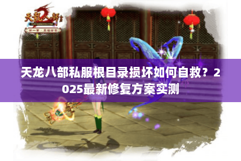 天龙八部私服根目录损坏如何自救?2025最新修复方案实测 天龙八部私服根目录损坏如何自救?2025最新修复方案实测