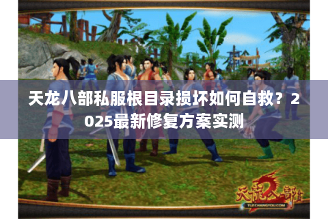 天龙八部私服根目录损坏如何自救?2025最新修复方案实测 天龙八部私服根目录损坏如何自救?2025最新修复方案实测
