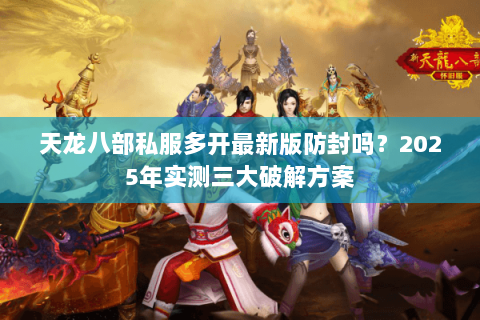 天龙八部私服多开最新版防封吗?2025年实测三大破解方案 天龙八部私服多开最新版防封吗?2025年实测三大破解方案