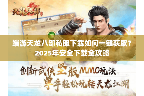 端游天龙八部私服下载如何一键获取?2025年安全下载全攻略 端游天龙八部私服下载如何一键获取?2025年安全下载全攻略