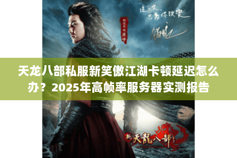 天龙八部私服新笑傲江湖卡顿延迟怎么办？2025年高帧率服务器实测报告