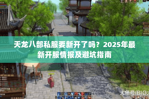 天龙八部私服要新开了吗?2025年最新开服情报及避坑指南 天龙八部私服要新开了吗?2025年最新开服情报及避坑指南