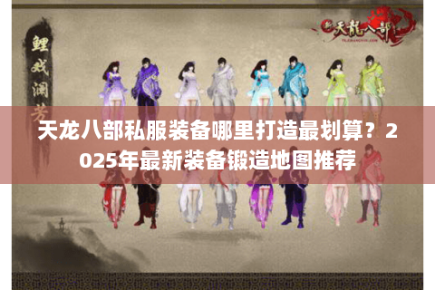 天龙八部私服装备哪里打造最划算?2025年最新装备锻造地图推荐 天龙八部私服装备哪里打造最划算?2025年最新装备锻造地图推荐