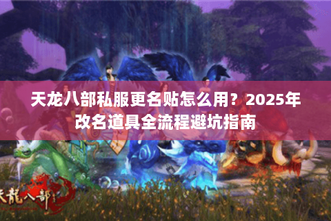 天龙八部私服更名贴怎么用?2025年改名道具全流程避坑指南 天龙八部私服更名贴怎么用?2025年改名道具全流程避坑指南