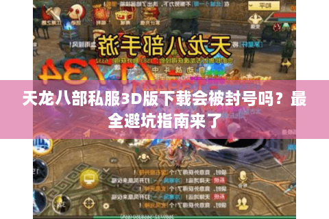 天龙八部私服3D版下载会被封号吗?最全避坑指南来了 天龙八部私服3D版下载会被封号吗?最全避坑指南来了
