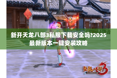 新开天龙八部3私服下载安全吗?2025最新版本一键安装攻略 新开天龙八部3私服下载安全吗?2025最新版本一键安装攻略