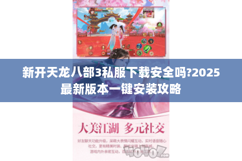 新开天龙八部3私服下载安全吗?2025最新版本一键安装攻略 新开天龙八部3私服下载安全吗?2025最新版本一键安装攻略