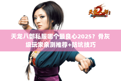 天龙八部私服哪个最良心2025?骨灰级玩家亲测推荐+防坑技巧 天龙八部私服哪个最良心2025?骨灰级玩家亲测推荐+防坑技巧