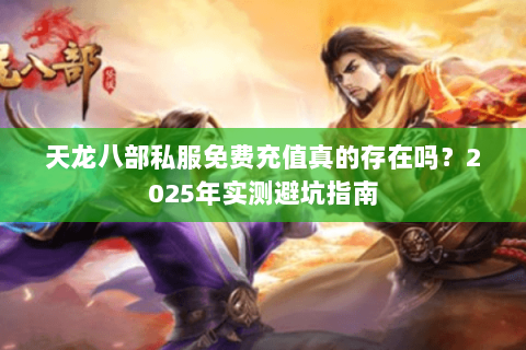 天龙八部私服免费充值真的存在吗?2025年实测避坑指南 天龙八部私服免费充值真的存在吗?2025年实测避坑指南