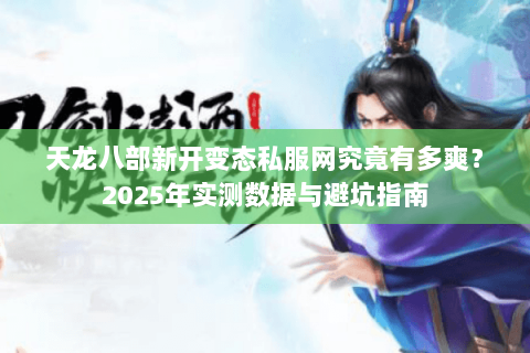 天龙八部新开变态私服网究竟有多爽?2025年实测数据与避坑指南 天龙八部新开变态私服网究竟有多爽?2025年实测数据与避坑指南