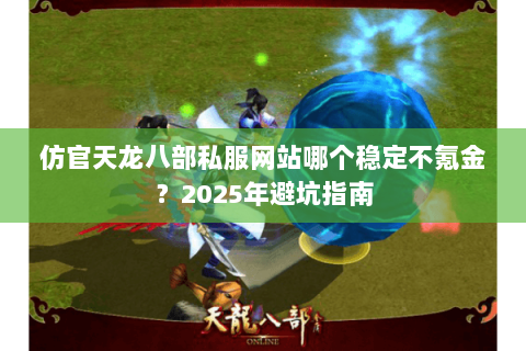 仿官天龙八部私服网站哪个稳定不氪金?2025年避坑指南 仿官天龙八部私服网站哪个稳定不氪金?2025年避坑指南