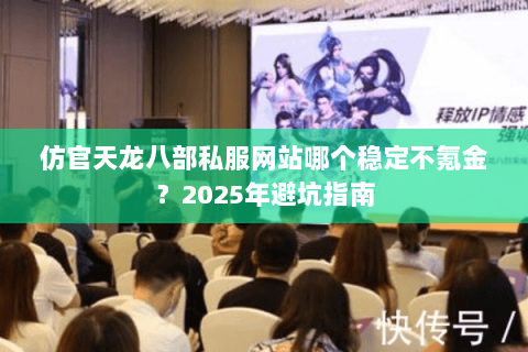仿官天龙八部私服网站哪个稳定不氪金?2025年避坑指南 仿官天龙八部私服网站哪个稳定不氪金?2025年避坑指南