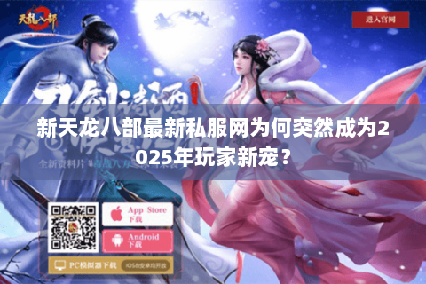 新天龙八部最新私服网为何突然成为2025年玩家新宠? 新天龙八部最新私服网为何突然成为2025年玩家新宠?