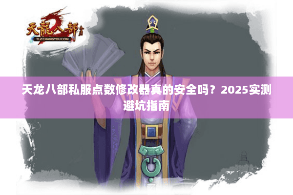 天龙八部私服点数修改器真的安全吗?2025实测避坑指南 天龙八部私服点数修改器真的安全吗?2025实测避坑指南