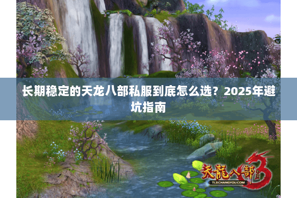 长期稳定的天龙八部私服到底怎么选?2025年避坑指南 长期稳定的天龙八部私服到底怎么选?2025年避坑指南