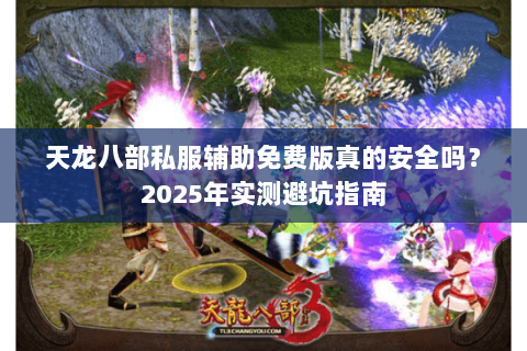 天龙八部私服辅助免费版真的安全吗?2025年实测避坑指南 天龙八部私服辅助免费版真的安全吗?2025年实测避坑指南