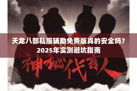 天龙八部私服辅助免费版真的安全吗?2025年实测避坑指南 天龙八部私服辅助免费版真的安全吗?2025年实测避坑指南