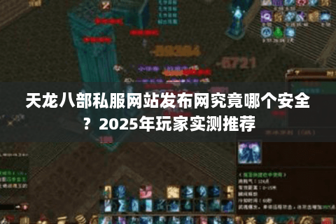 天龙八部私服网站发布网究竟哪个安全?2025年玩家实测推荐 天龙八部私服网站发布网究竟哪个安全?2025年玩家实测推荐