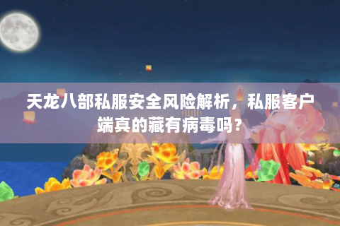 天龙八部私服安全风险解析,私服客户端真的藏有病毒吗? 天龙八部私服安全风险解析,私服客户端真的藏有病毒吗?