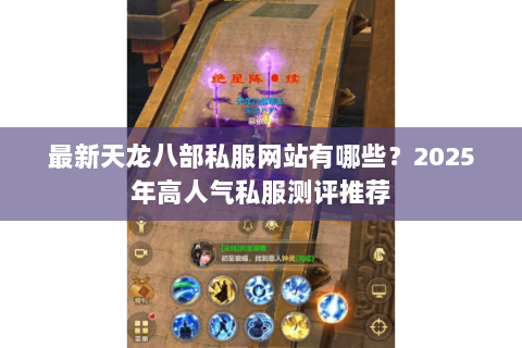最新天龙八部私服网站有哪些?2025年高人气私服测评推荐 最新天龙八部私服网站有哪些?2025年高人气私服测评推荐