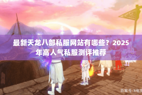 最新天龙八部私服网站有哪些?2025年高人气私服测评推荐 最新天龙八部私服网站有哪些?2025年高人气私服测评推荐