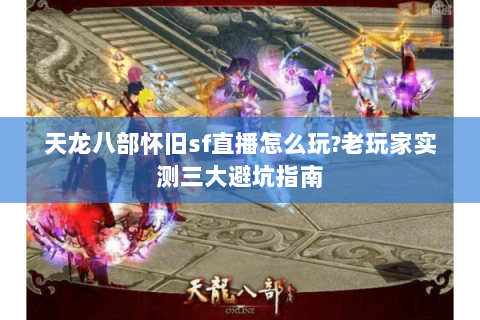 天龙八部怀旧sf直播怎么玩?老玩家实测三大避坑指南 天龙八部怀旧sf直播怎么玩?老玩家实测三大避坑指南