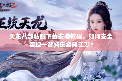 天龙八部私服下载安装教程,如何安全实现一键畅玩经典江湖? 天龙八部私服下载安装教程,如何安全实现一键畅玩经典江湖?