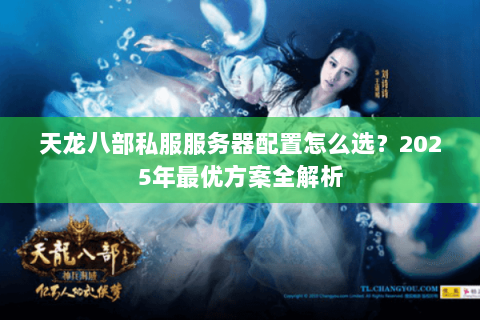 天龙八部私服服务器配置怎么选?2025年最优方案全解析 天龙八部私服服务器配置怎么选?2025年最优方案全解析