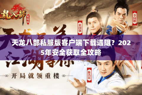 天龙八部私服版客户端下载遇阻?2025年安全获取全攻略 天龙八部私服版客户端下载遇阻?2025年安全获取全攻略