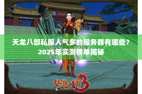 天龙八部私服人气多的服务器有哪些?2025年实测榜单揭秘 天龙八部私服人气多的服务器有哪些?2025年实测榜单揭秘