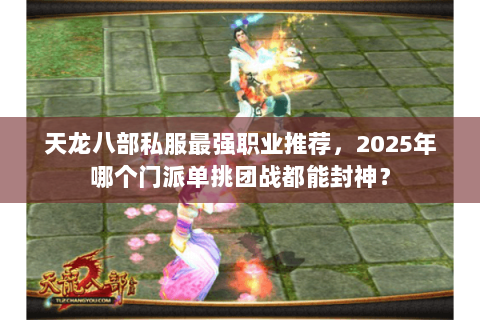 天龙八部私服最强职业推荐,2025年哪个门派单挑团战都能封神? 天龙八部私服最强职业推荐,2025年哪个门派单挑团战都能封神?