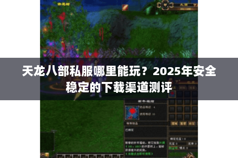 天龙八部私服哪里能玩?2025年安全稳定的下载渠道测评 天龙八部私服哪里能玩?2025年安全稳定的下载渠道测评