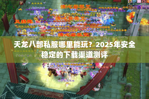 天龙八部私服哪里能玩?2025年安全稳定的下载渠道测评 天龙八部私服哪里能玩?2025年安全稳定的下载渠道测评
