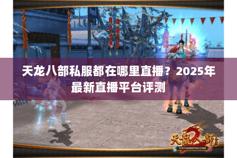 天龙八部私服都在哪里直播?2025年最新直播平台评测 天龙八部私服都在哪里直播?2025年最新直播平台评测