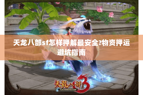 天龙八部sf怎样押解最安全?物资押运避坑指南 天龙八部sf怎样押解最安全?物资押运避坑指南