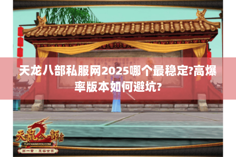 天龙八部私服网2025哪个最稳定?高爆率版本如何避坑?