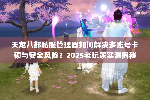 天龙八部私服管理器如何解决多账号卡顿与安全风险?2025老玩家实测揭秘 天龙八部私服管理器如何解决多账号卡顿与安全风险?2025老玩家实测揭秘