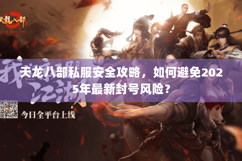 天龙八部私服安全攻略,如何避免2025年最新封号风险? 天龙八部私服安全攻略,如何避免2025年最新封号风险?